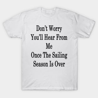 Don't Worry You'll Hear From Me Once The Sailing Season Is Over T-Shirt